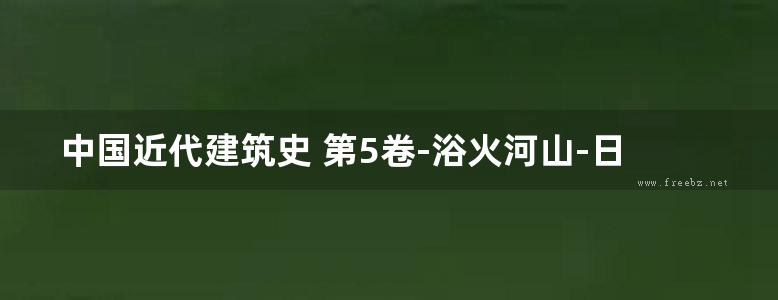 中国近代建筑史 第5卷-浴火河山-日本侵华时期及抗战之后的中国城市和建筑-赖德霖-伍江-徐苏斌